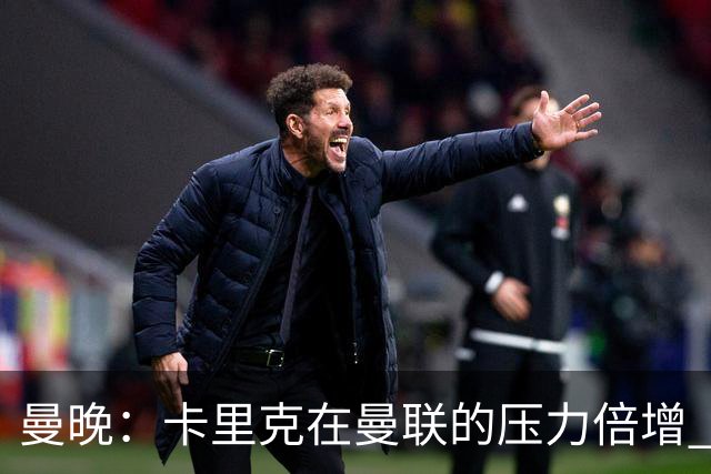 曼晚：卡里克在曼联的压力倍增 管理层的夏窗表现也确实令人失望